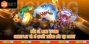 Bắn cá long vương - Gameplay và bí quyết thắng lớn tại 28bet